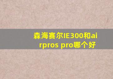 森海赛尔IE300和airpros pro哪个好